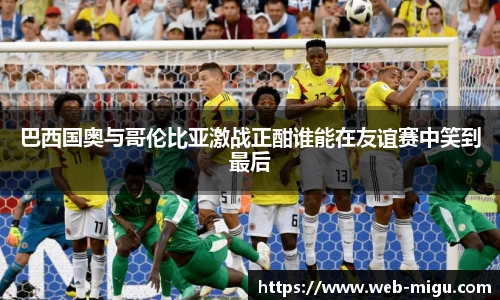 巴西国奥与哥伦比亚激战正酣谁能在友谊赛中笑到最后