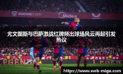 尤文图斯与巴萨激战红牌频出球场风云再起引发热议